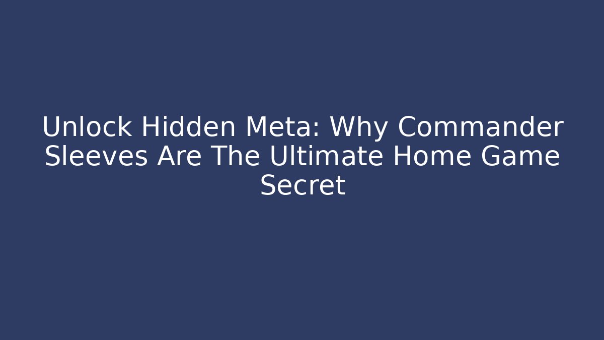 Unlock Hidden Meta: Why Commander Sleeves Are The Ultimate Home Game Secret