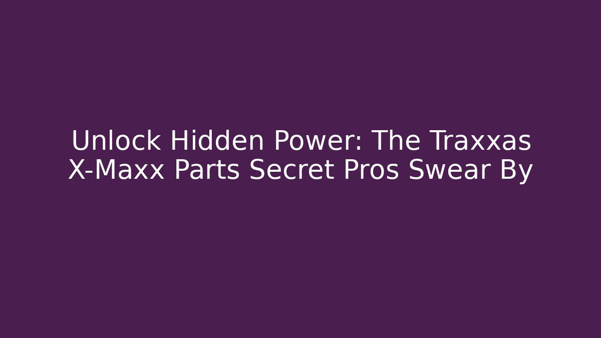 Unlock Hidden Power: The Traxxas X-Maxx Parts Secret Pros Swear By