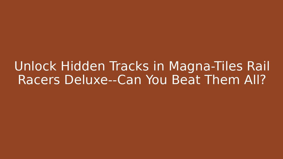 Unlock Hidden Tracks in Magna-Tiles Rail Racers Deluxe—Can You Beat Them All?