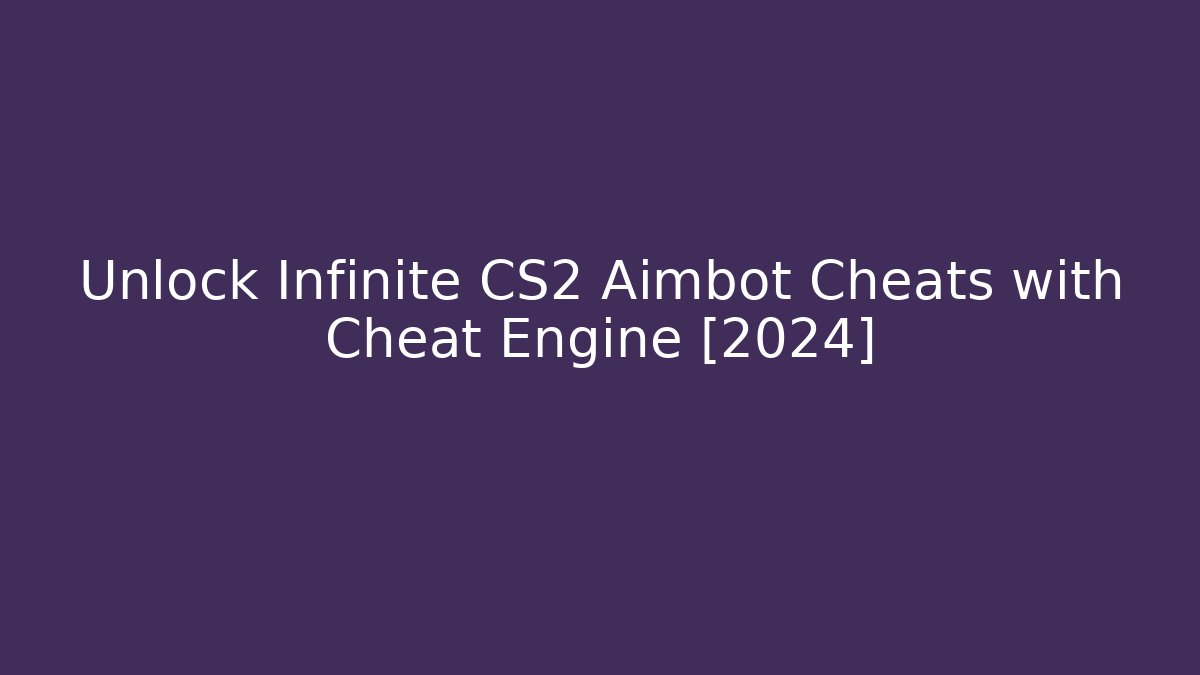 Unlock Infinite CS2 Aimbot Cheats with Cheat Engine [2024]