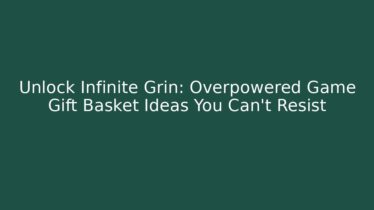 Unlock Infinite Grin: Overpowered Game Gift Basket Ideas You Can't Resist
