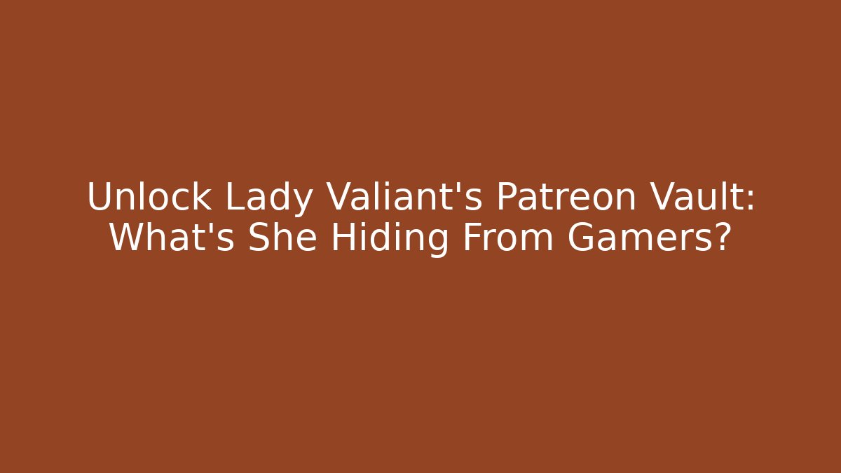 Unlock Lady Valiant's Patreon Vault: What's She Hiding From Gamers?