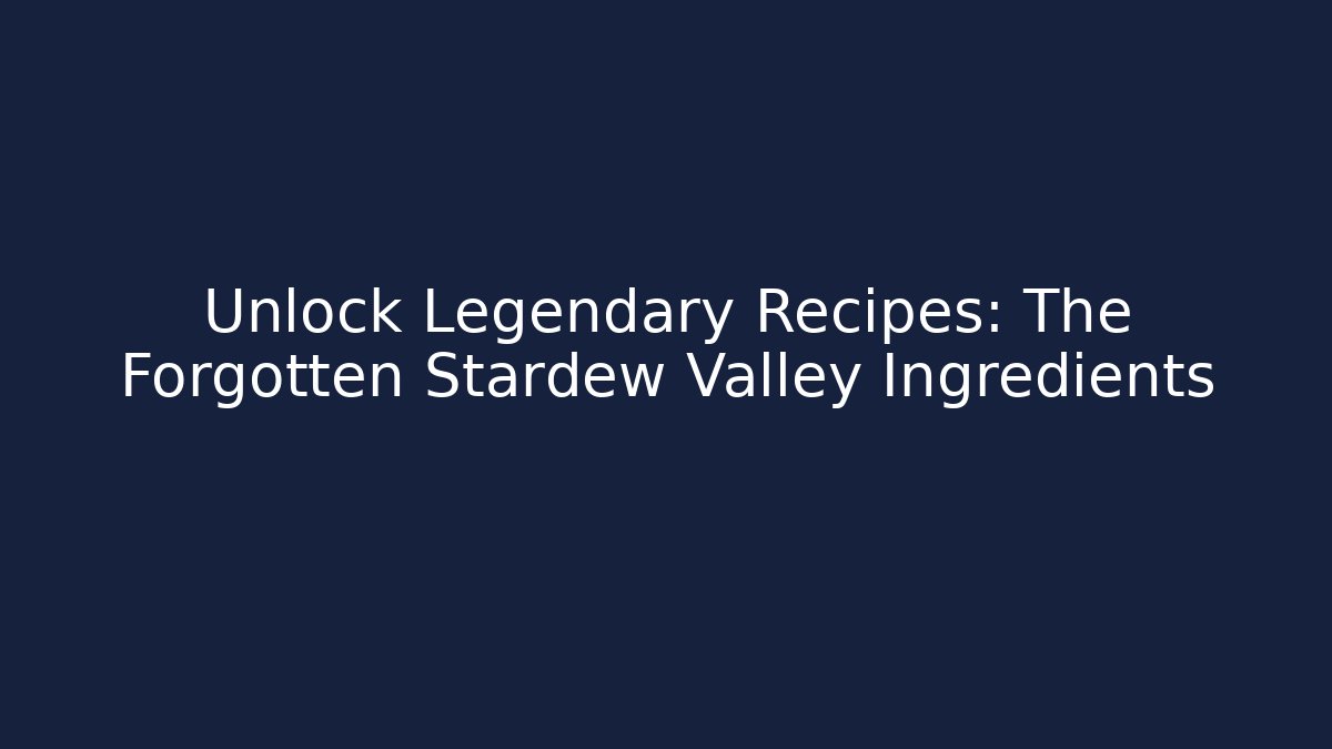 Unlock Legendary Recipes: The Forgotten Stardew Valley Ingredients