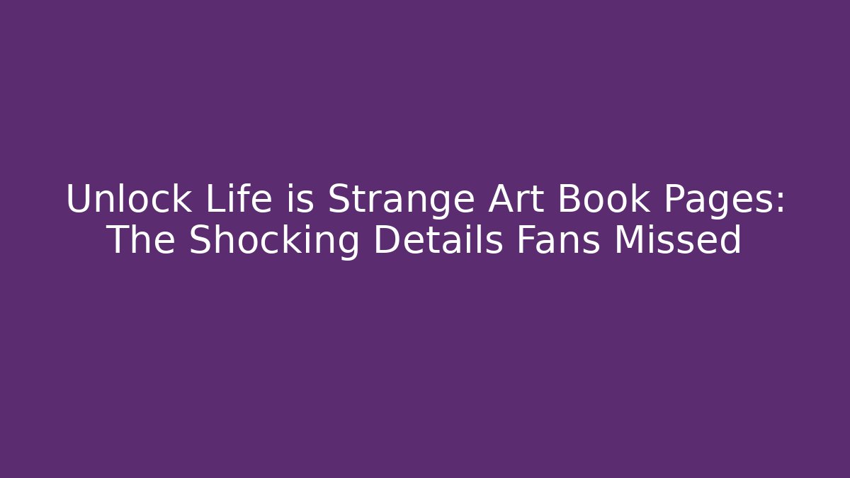 Unlock Life is Strange Art Book Pages: The Shocking Details Fans Missed
