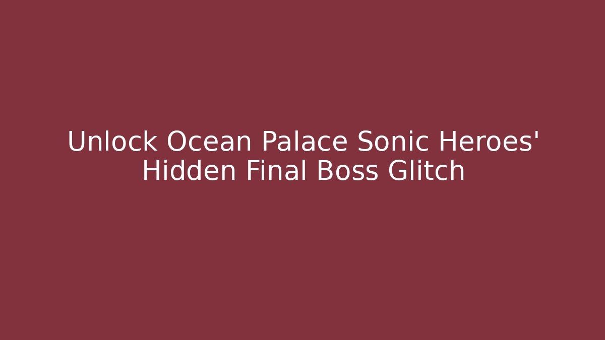 Unlock Ocean Palace Sonic Heroes' Hidden Final Boss Glitch
