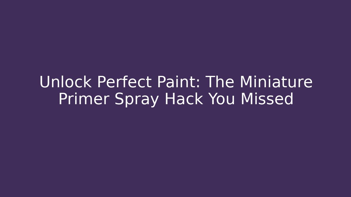 Unlock Perfect Paint: The Miniature Primer Spray Hack You Missed - Celivion