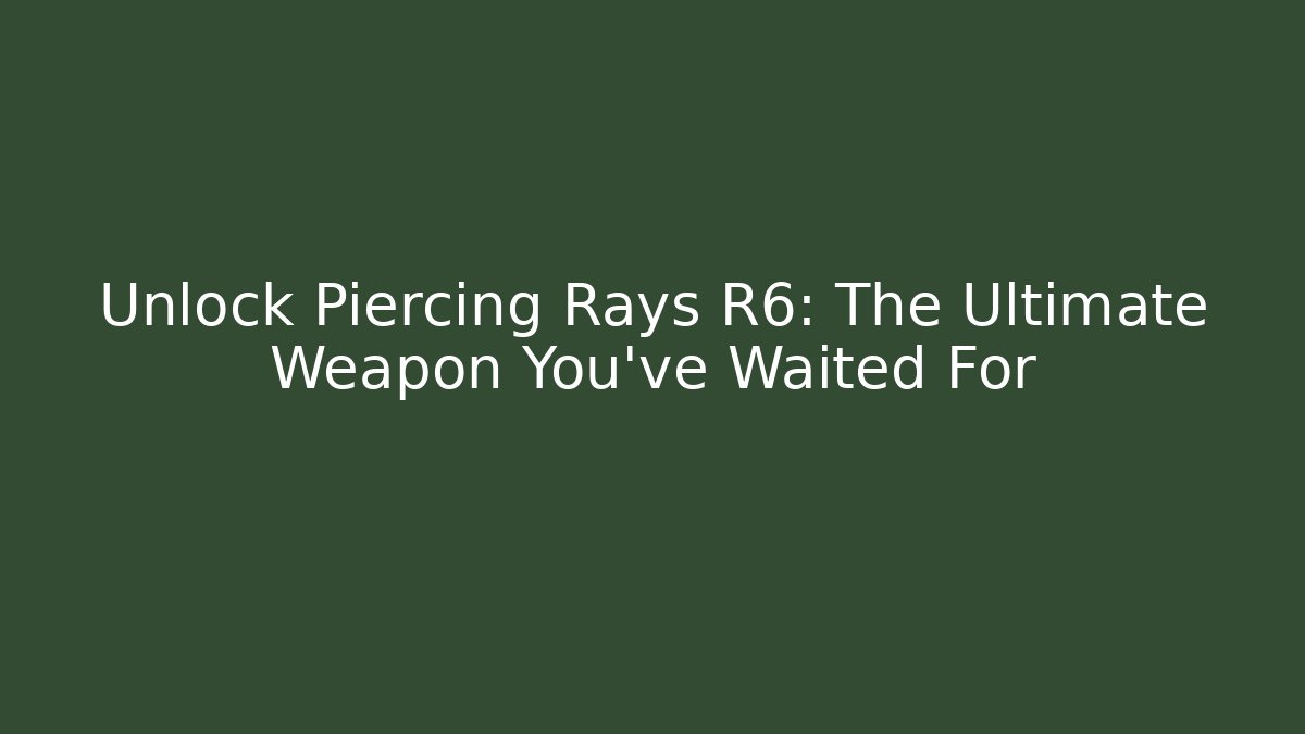 Unlock Piercing Rays R6: The Ultimate Weapon You've Waited For