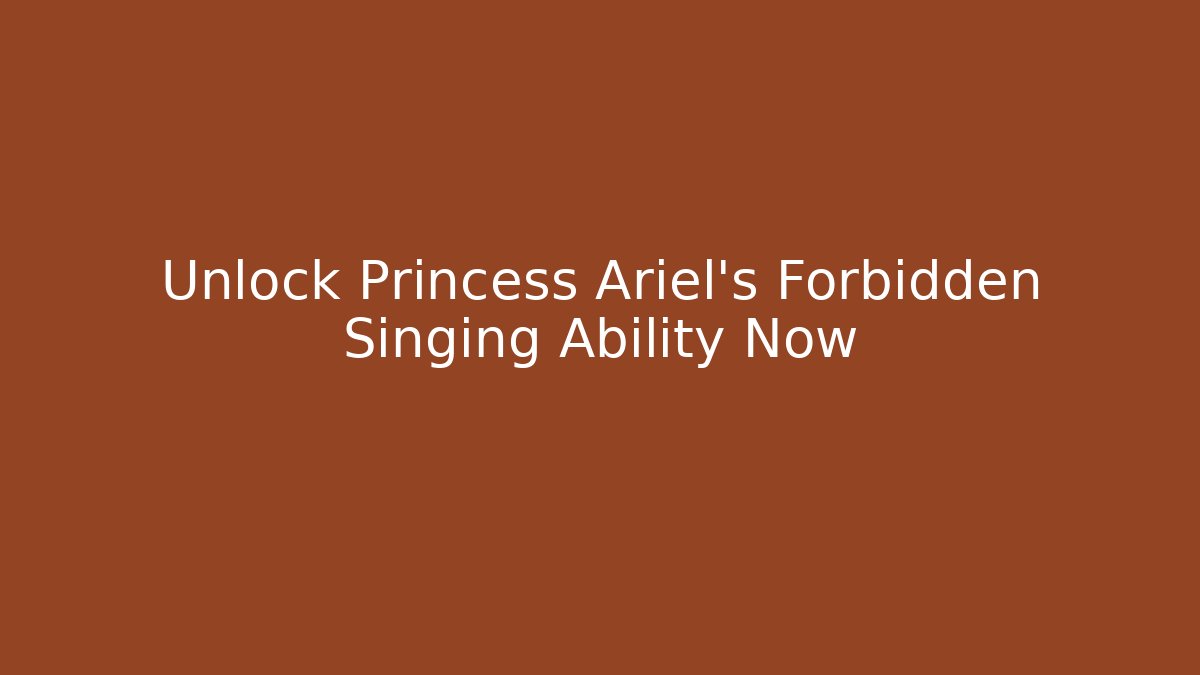 Unlock Princess Ariel's Forbidden Singing Ability Now