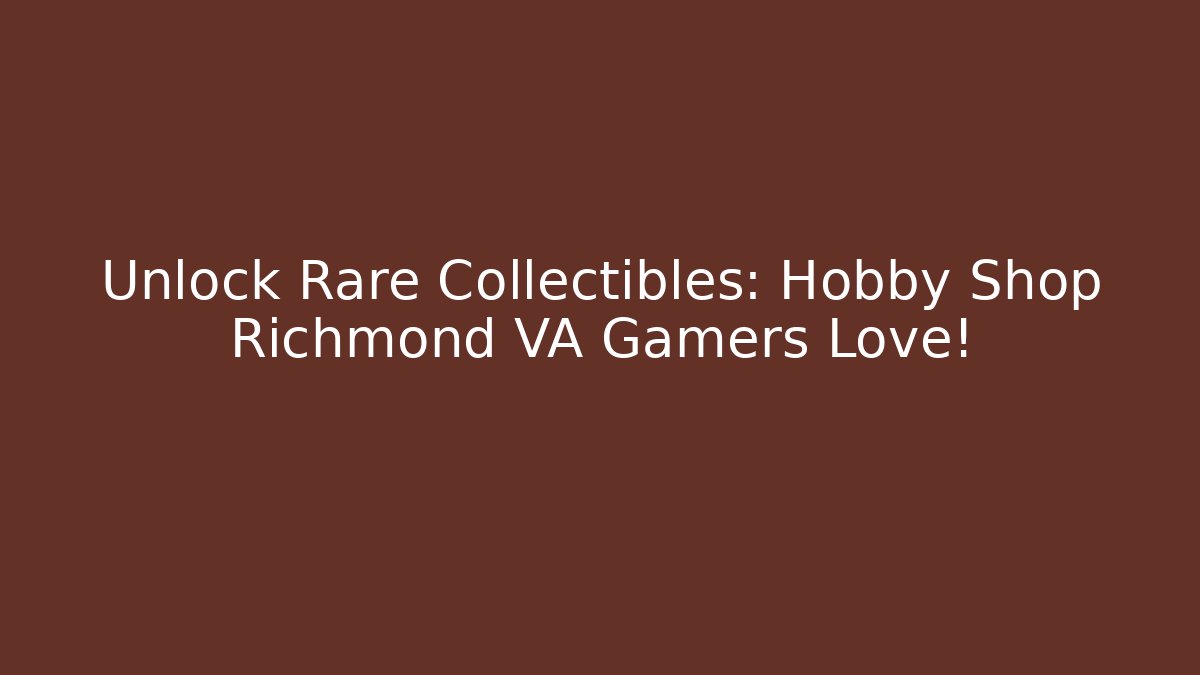 Unlock Rare Collectibles: Hobby Shop Richmond VA Gamers Love!