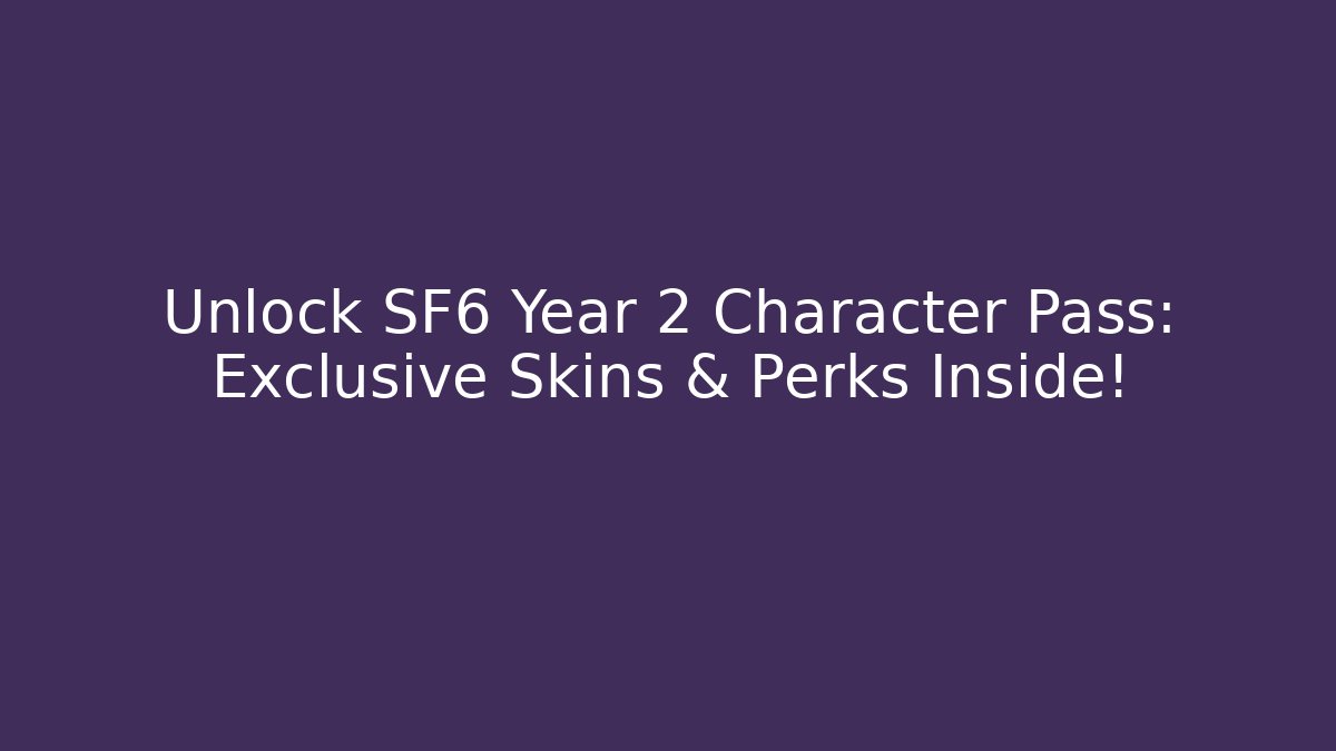 Unlock SF6 Year 2 Character Pass: Exclusive Skins & Perks Inside!