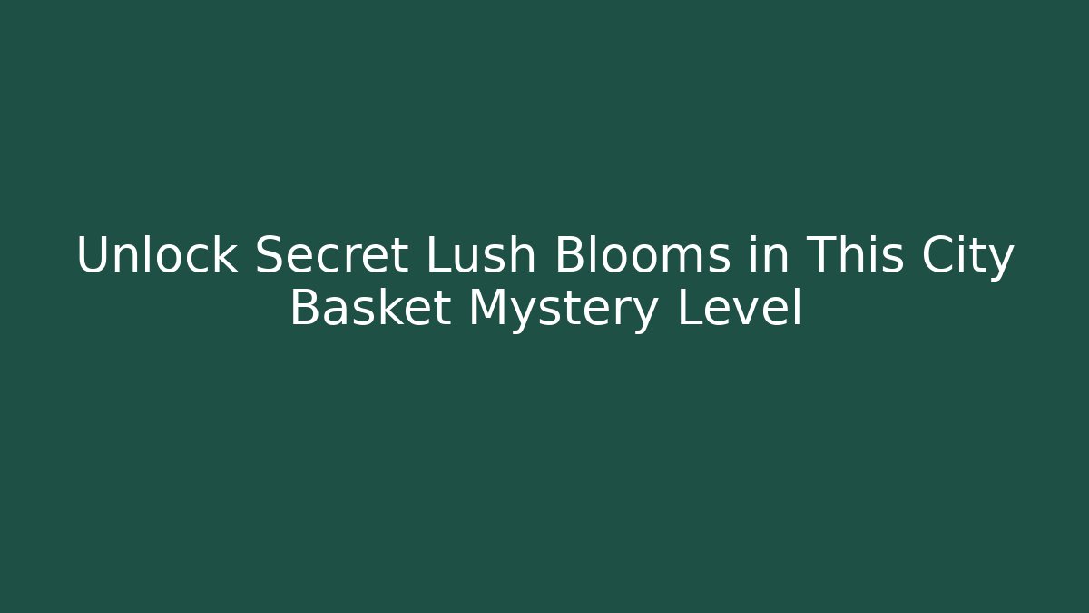 Unlock Secret Lush Blooms in This City Basket Mystery Level