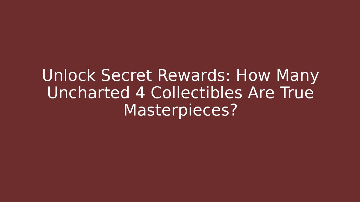 Unlock Secret Rewards: How Many Uncharted 4 Collectibles Are True Masterpieces?