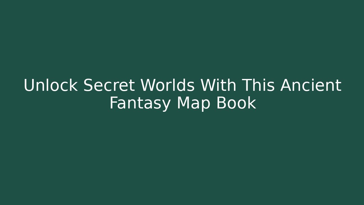 Unlock Secret Worlds With This Ancient Fantasy Map Book