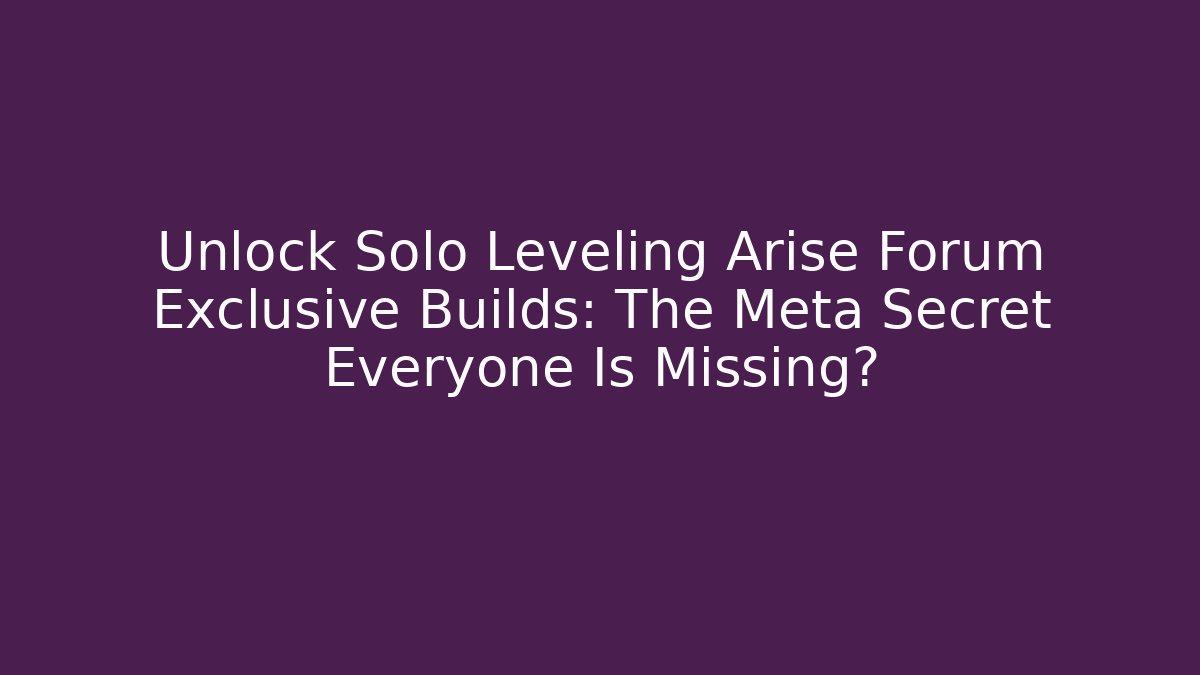 Unlock Solo Leveling Arise Forum Exclusive Builds: The Meta Secret Everyone Is Missing?