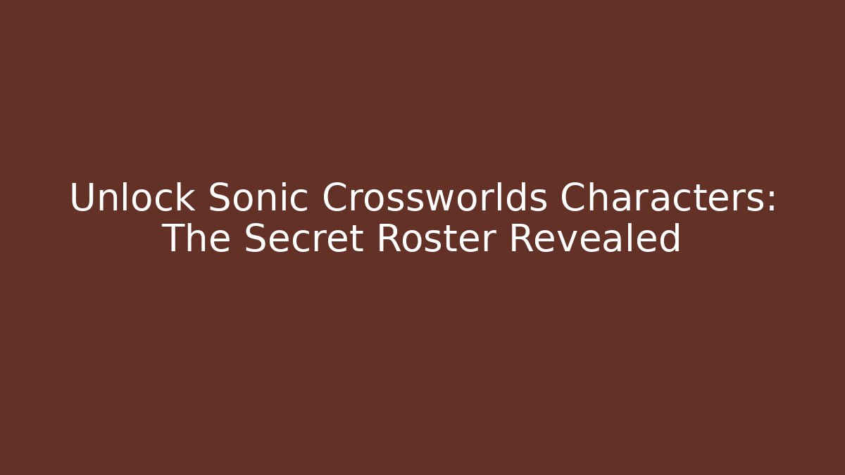 Unlock Sonic Crossworlds Characters: The Secret Roster Revealed - Celivion