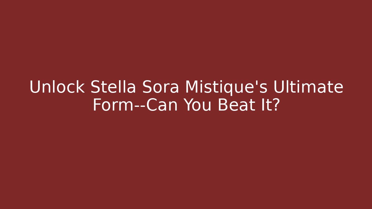 Unlock Stella Sora Mistique's Ultimate Form—Can You Beat It?