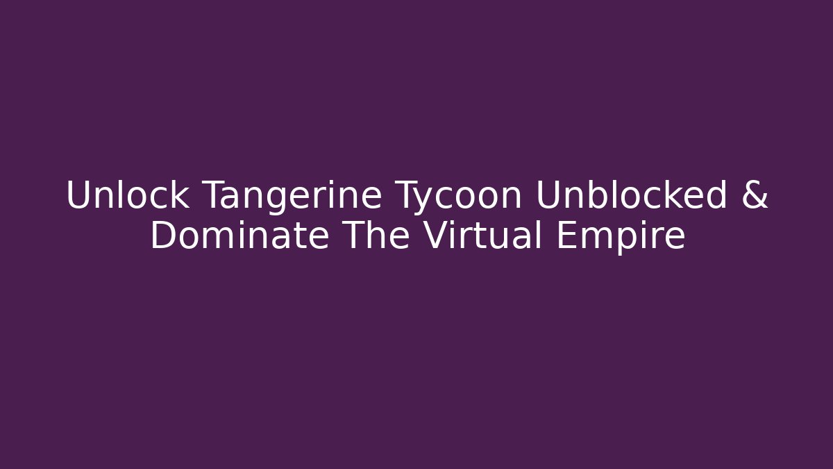 Unlock Tangerine Tycoon Unblocked & Dominate The Virtual Empire