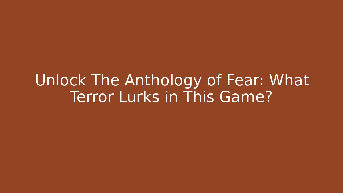 Unlock The Anthology of Fear: What Terror Lurks in This Game?