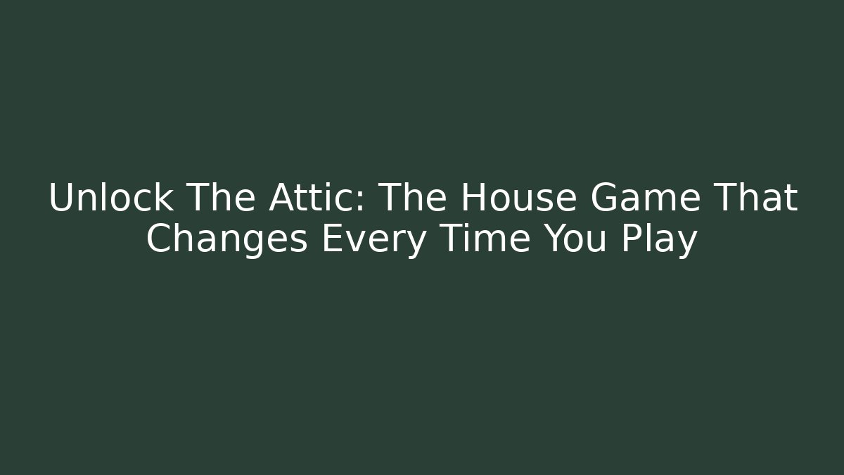 Unlock The Attic: The House Game That Changes Every Time You Play