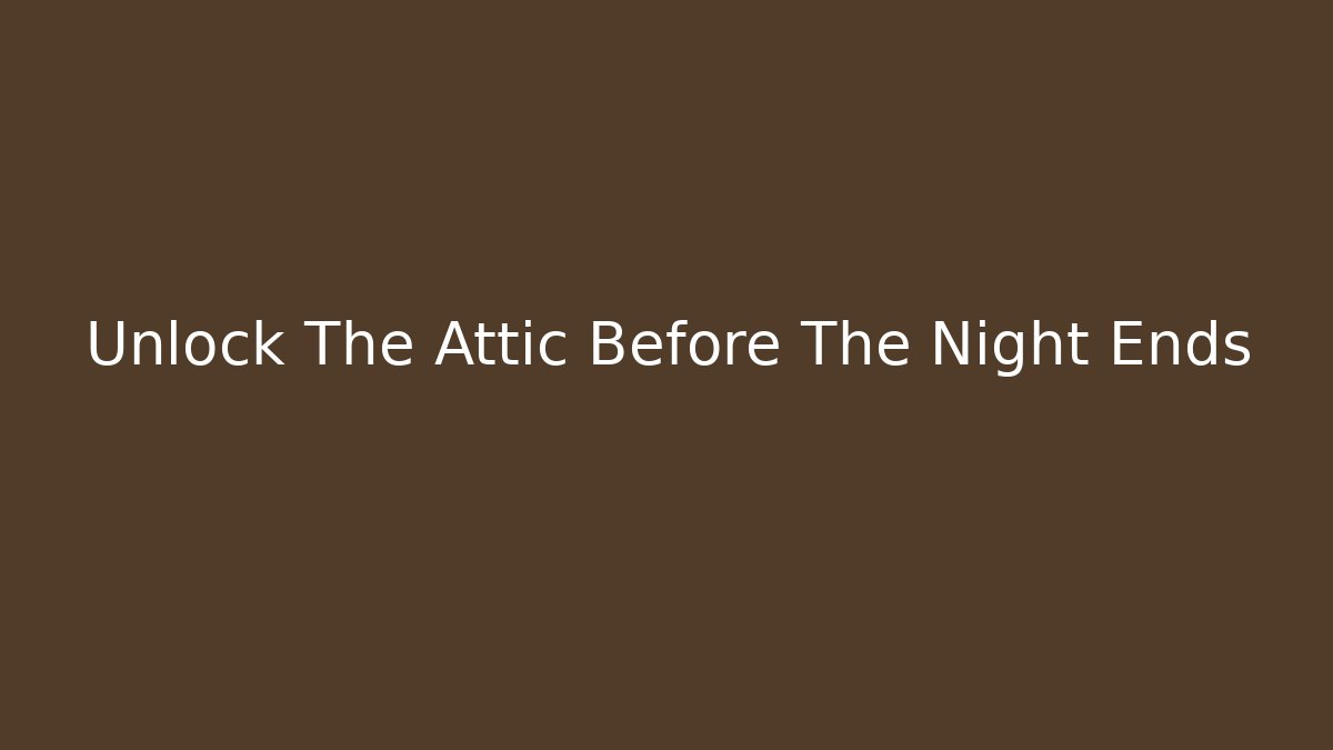 Unlock The Attic Before The Night Ends