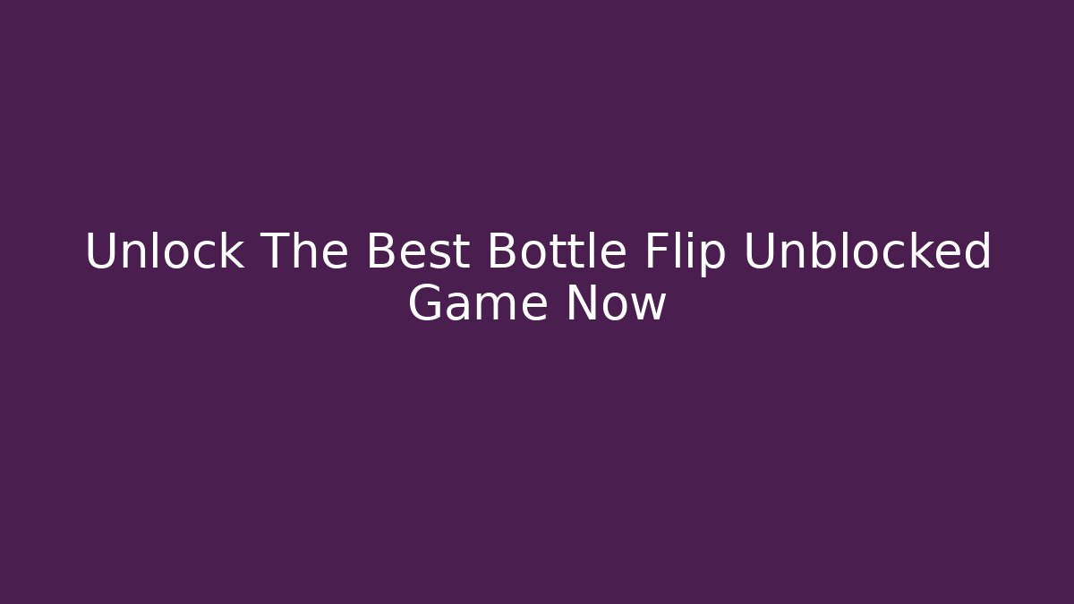 Unlock The Best Bottle Flip Unblocked Game Now - Celivion