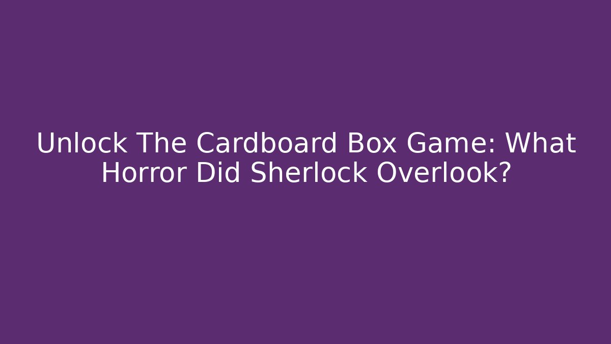 Unlock The Cardboard Box Game: What Horror Did Sherlock Overlook?