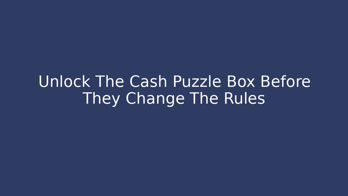 Unlock The Cash Puzzle Box Before They Change The Rules