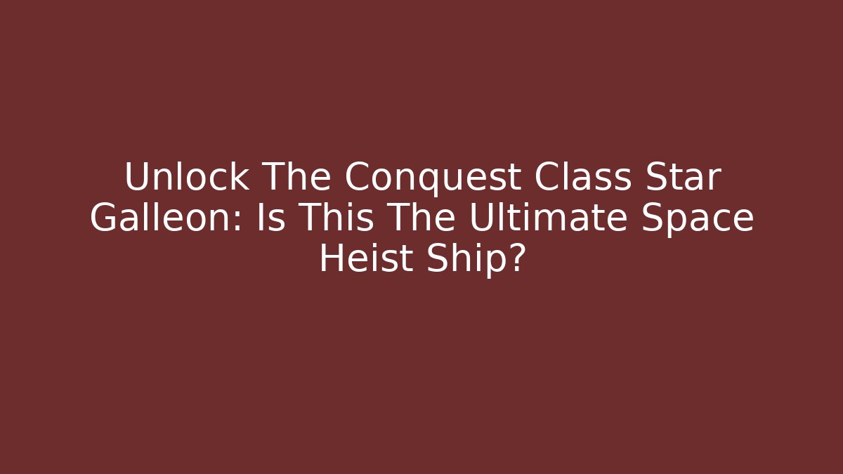 Unlock The Conquest Class Star Galleon: Is This The Ultimate Space Heist Ship?