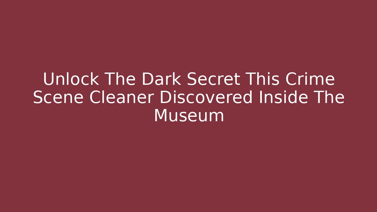 Unlock The Dark Secret This Crime Scene Cleaner Discovered Inside The Museum