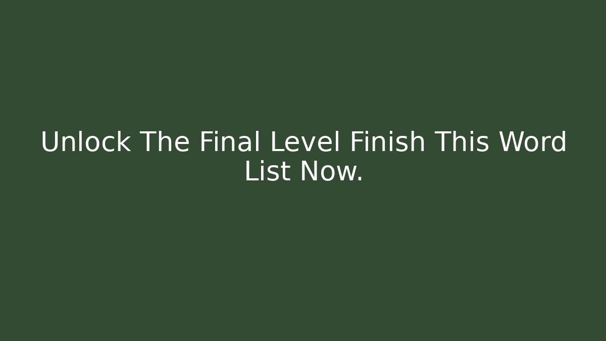 Unlock The Final Level Finish This Word List Now.