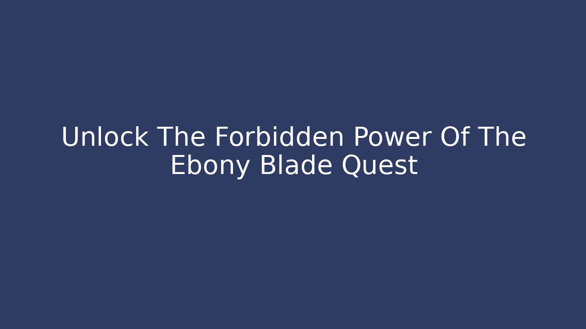 Unlock The Forbidden Power Of The Ebony Blade Quest