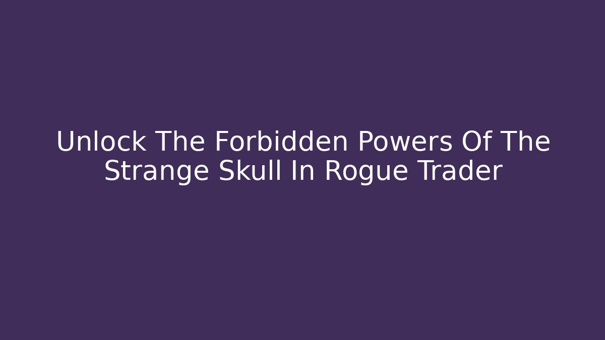 Unlock The Forbidden Powers Of The Strange Skull In Rogue Trader