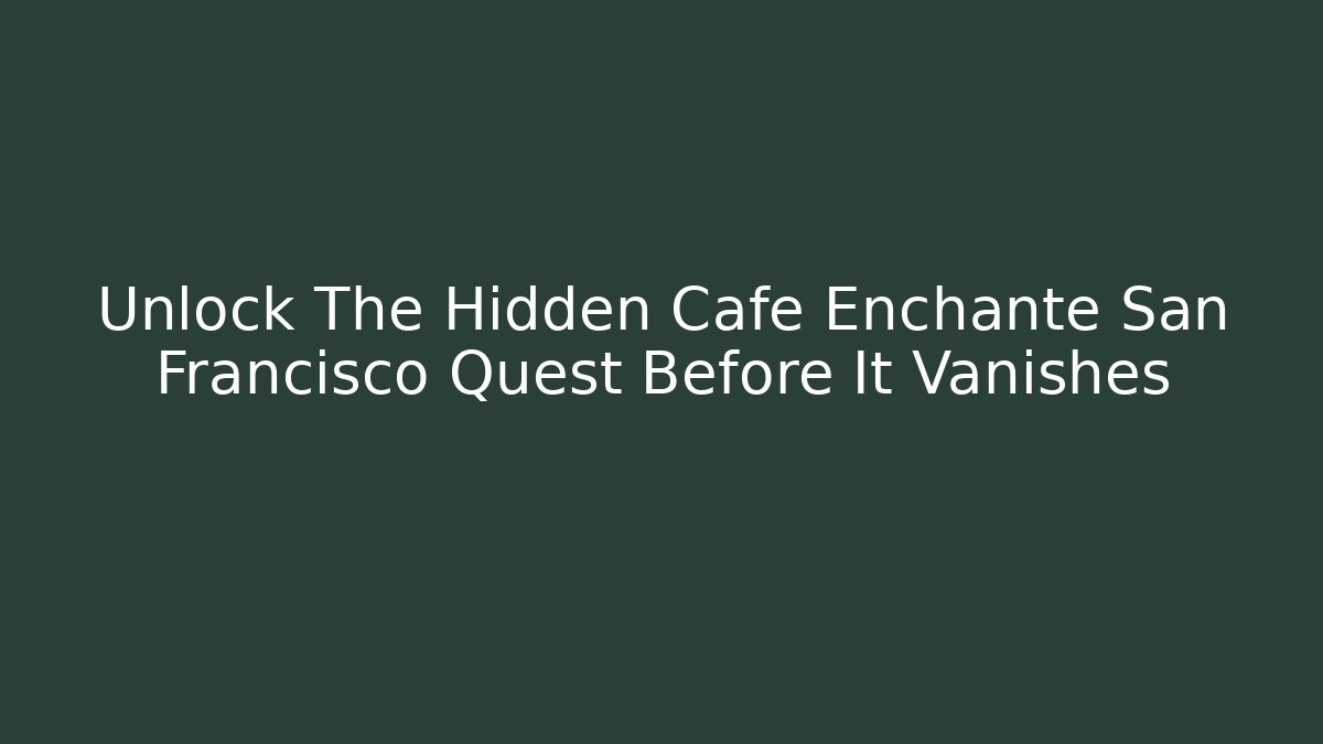Unlock The Hidden Cafe Enchanté San Francisco Quest Before It Vanishes