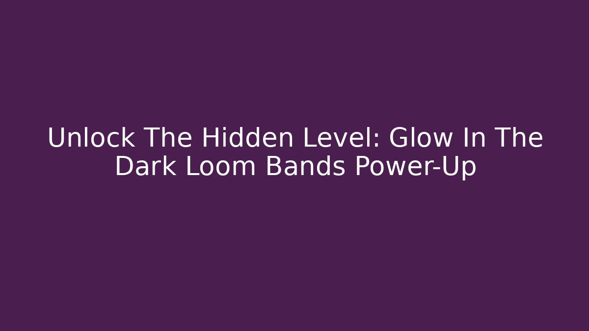 Unlock The Hidden Level: Glow In The Dark Loom Bands Power-Up