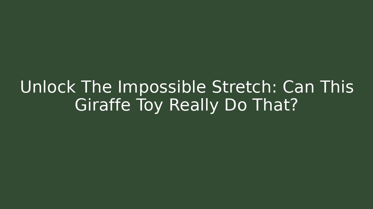 Unlock The Impossible Stretch: Can This Giraffe Toy Really Do That?