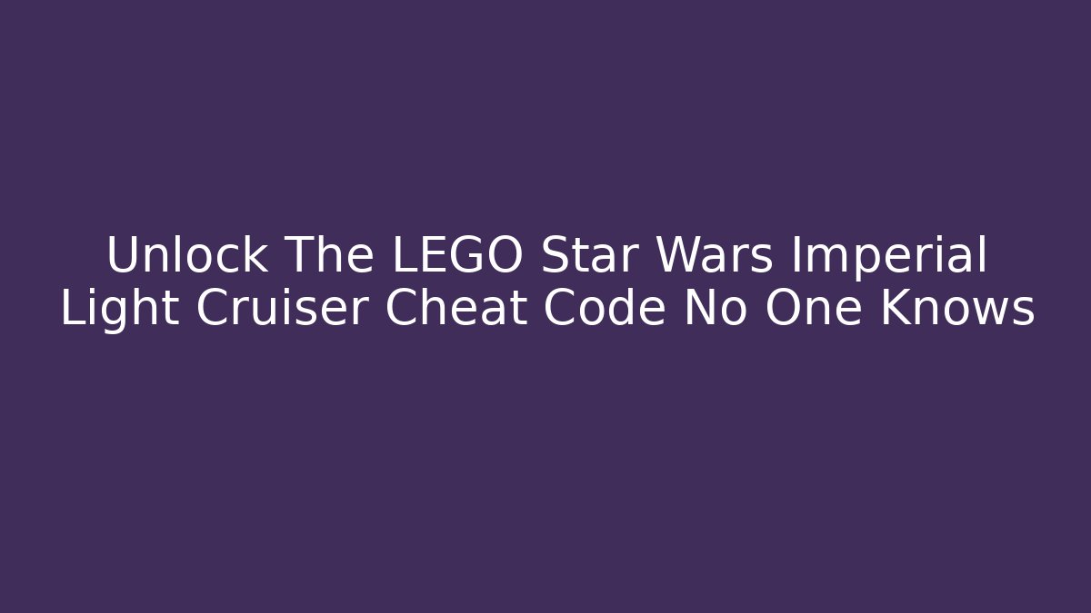 Unlock The LEGO Star Wars Imperial Light Cruiser Cheat Code No One Knows