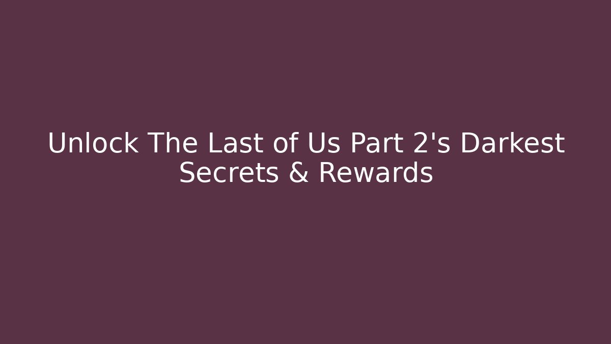 Unlock The Last of Us Part 2's Darkest Secrets & Rewards