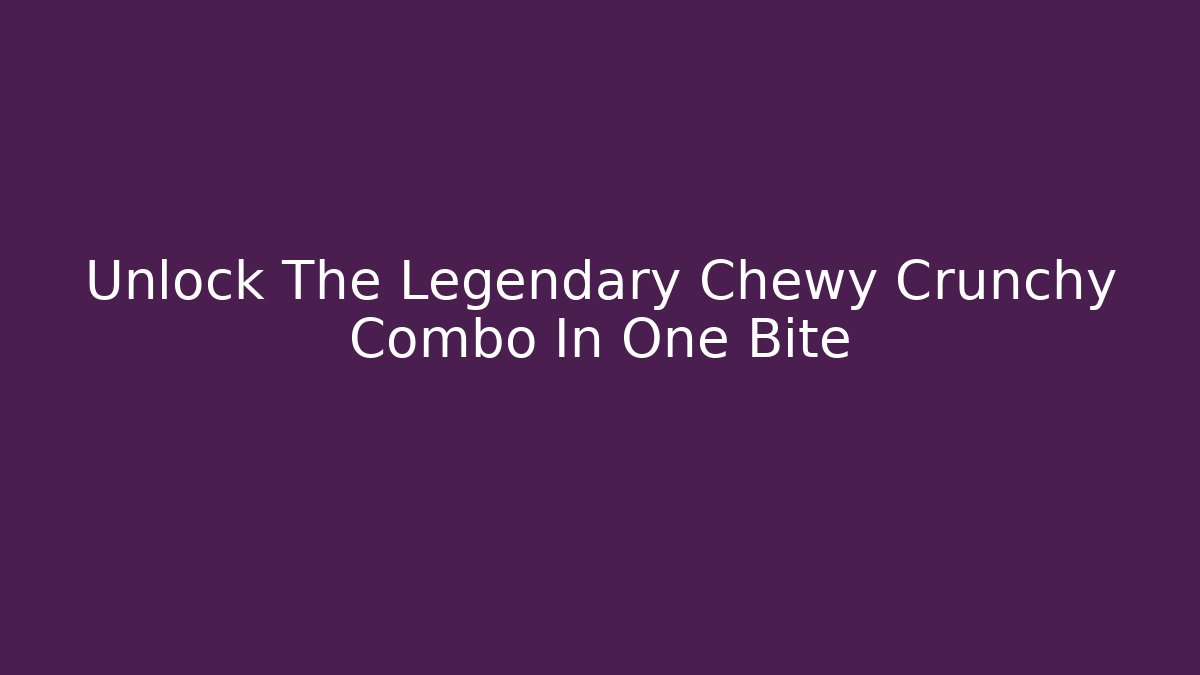 Unlock The Legendary Chewy + Crunchy Combo In One Bite