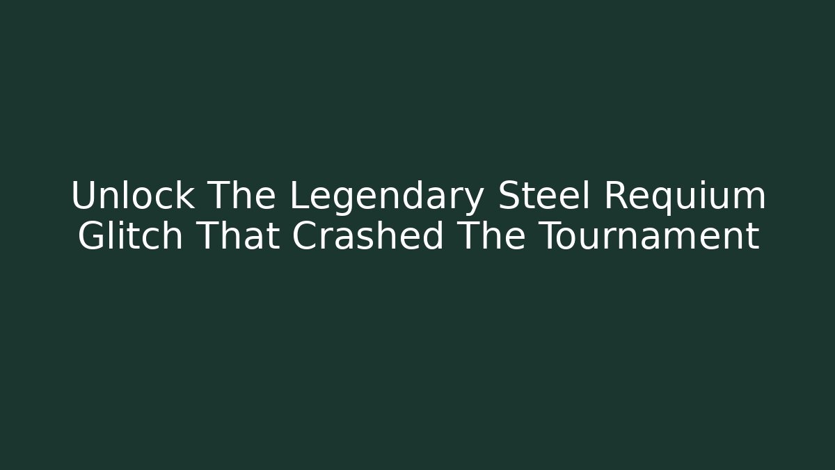 Unlock The Legendary Steel Requium Glitch That Crashed The Tournament