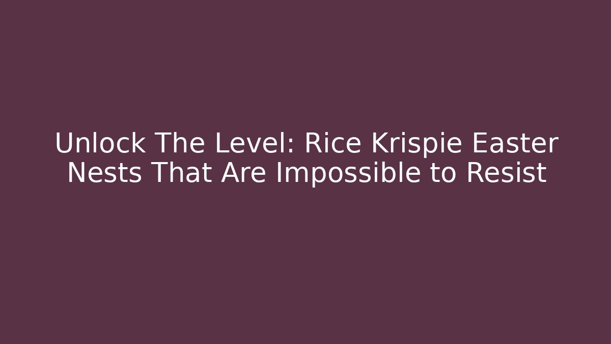 Unlock The Level: Rice Krispie Easter Nests That Are Impossible to Resist