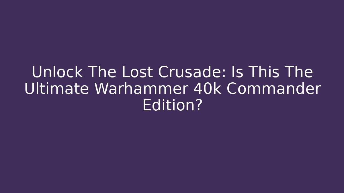 Unlock The Lost Crusade: Is This The Ultimate Warhammer 40k Commander Edition? - Celivion