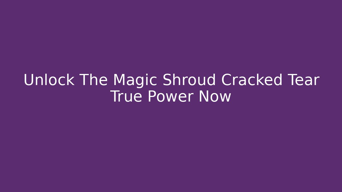 Unlock The Magic Shroud Cracked Tear True Power Now