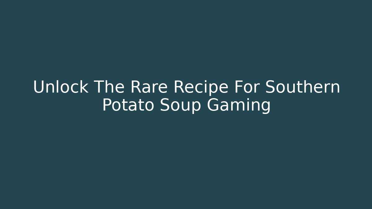 Unlock The Rare Recipe For Southern Potato Soup Gaming
