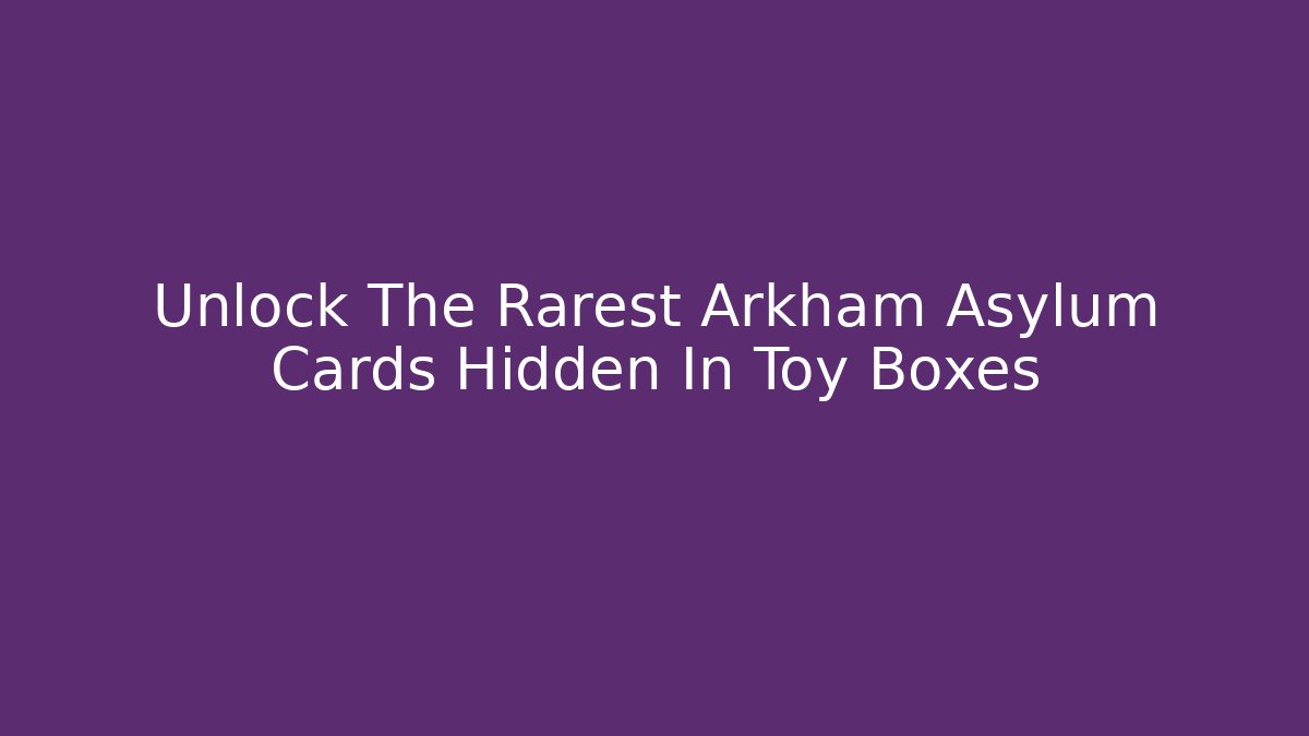 Unlock The Rarest Arkham Asylum Cards Hidden In Toy Boxes