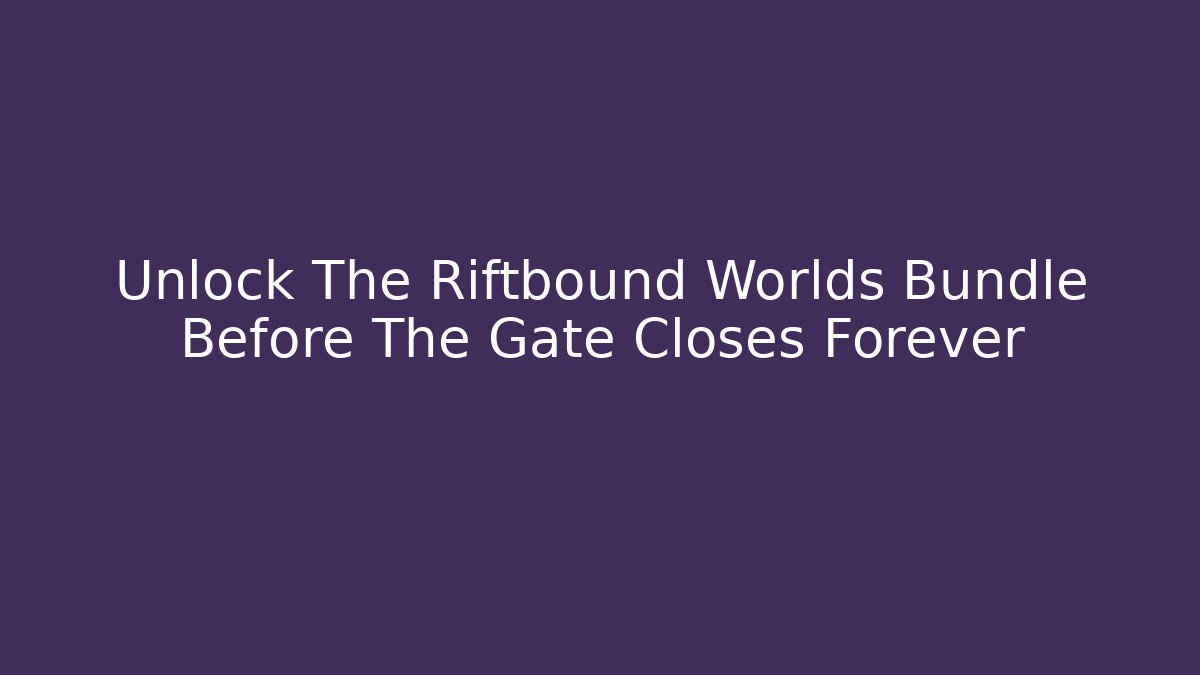 Unlock The Riftbound Worlds Bundle Before The Gate Closes Forever