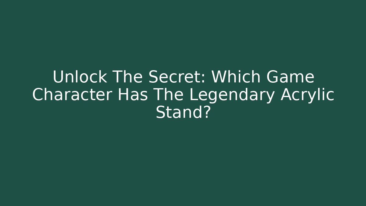 Unlock The Secret: Which Game Character Has The Legendary Acrylic Stand?