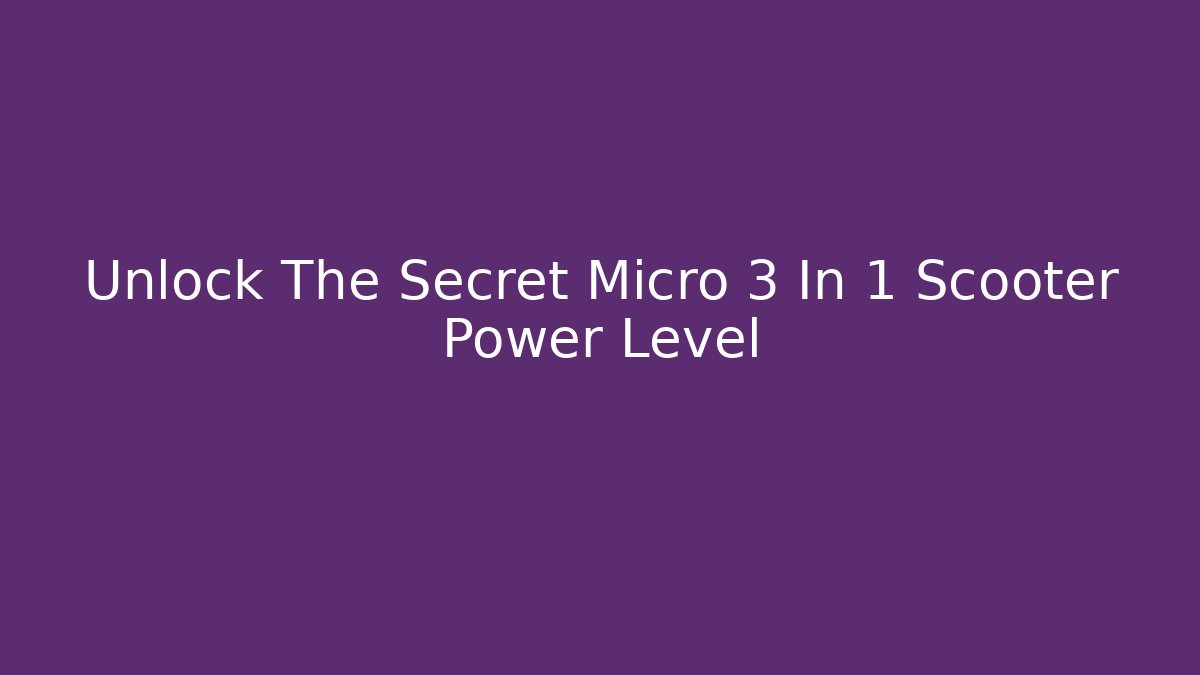 Unlock The Secret Micro 3 In 1 Scooter Power Level