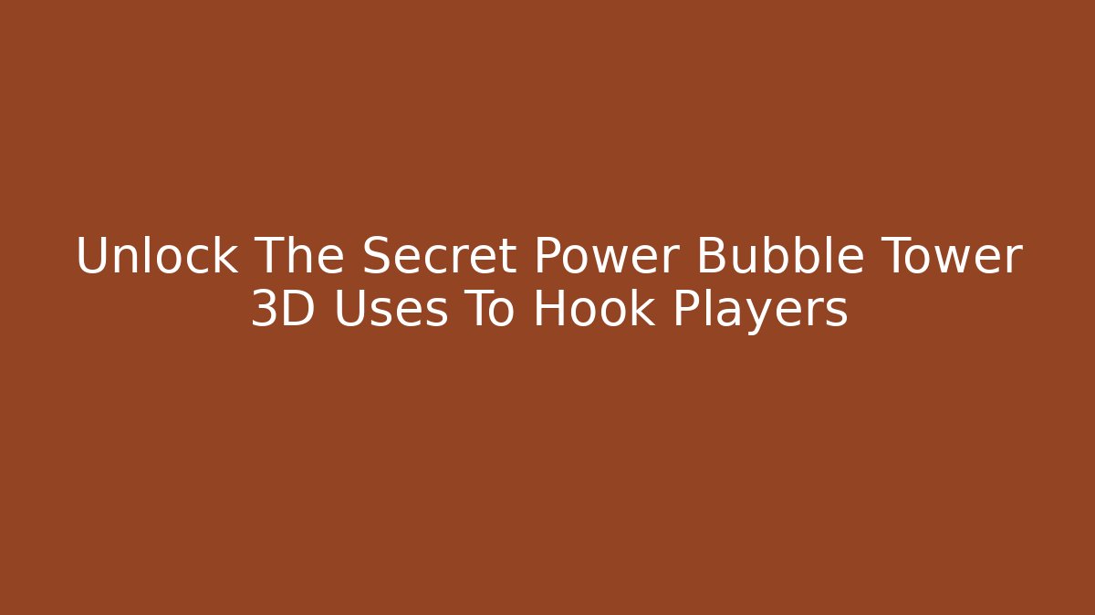 Unlock The Secret Power Bubble Tower 3D Uses To Hook Players