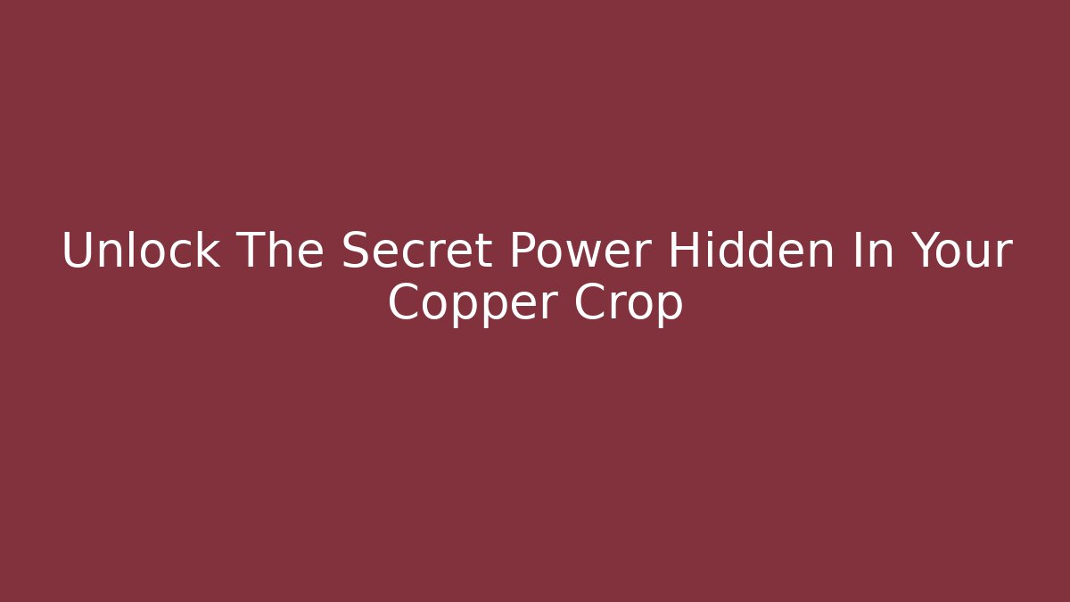 Unlock The Secret Power Hidden In Your Copper Crop