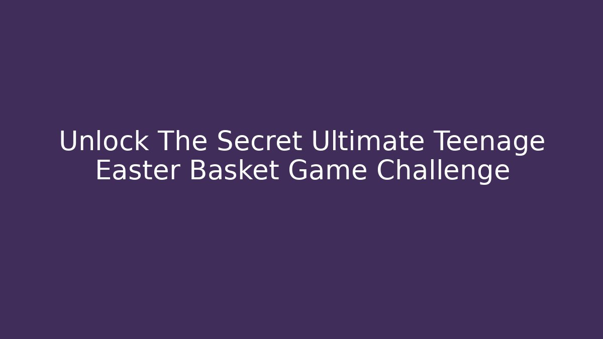 Unlock The Secret Ultimate Teenage Easter Basket Game Challenge